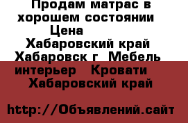 Продам матрас в хорошем состоянии › Цена ­ 2 000 - Хабаровский край, Хабаровск г. Мебель, интерьер » Кровати   . Хабаровский край